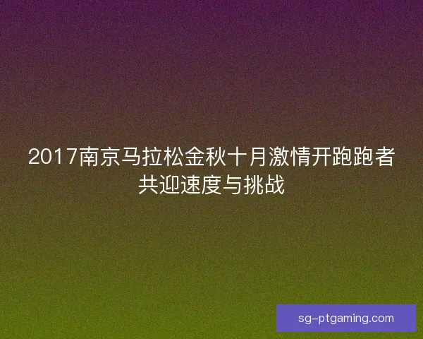 2017南京马拉松金秋十月激情开跑跑者共迎速度与挑战