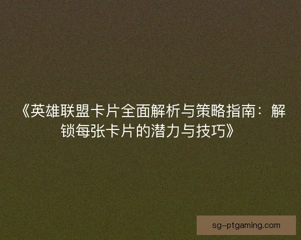 《英雄联盟卡片全面解析与策略指南：解锁每张卡片的潜力与技巧》