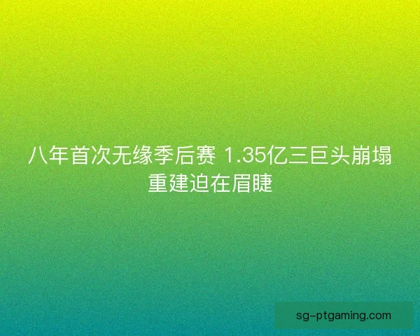 八年首次无缘季后赛 1.35亿三巨头崩塌重建迫在眉睫 八年首次无缘季后赛 1.35亿三巨头崩塌重建迫在眉睫