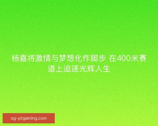 杨嘉将激情与梦想化作脚步 在400米赛道上追逐光辉人生
