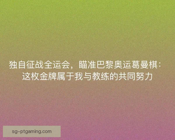 独自征战全运会，瞄准巴黎奥运葛曼棋：这枚金牌属于我与教练的共同努力