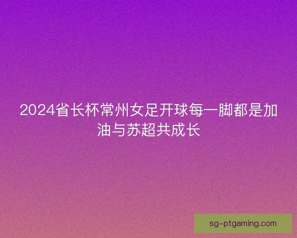 2024省长杯常州女足开球每一脚都是加油与苏超共成长