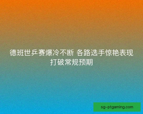 德班世乒赛爆冷不断 各路选手惊艳表现打破常规预期