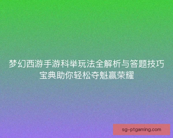 梦幻西游手游科举玩法全解析与答题技巧宝典助你轻松夺魁赢荣耀