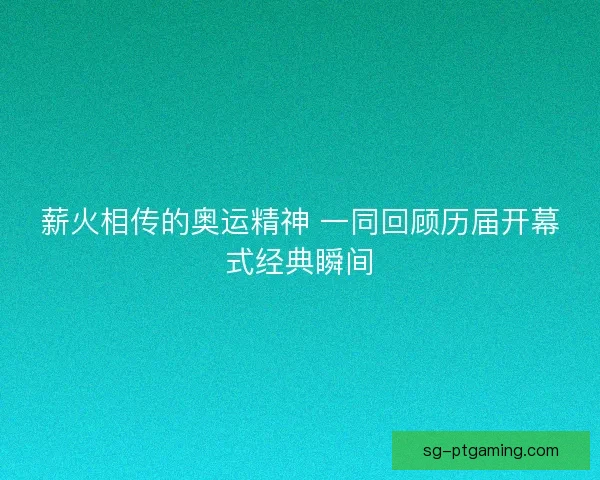 薪火相传的奥运精神 一同回顾历届开幕式经典瞬间