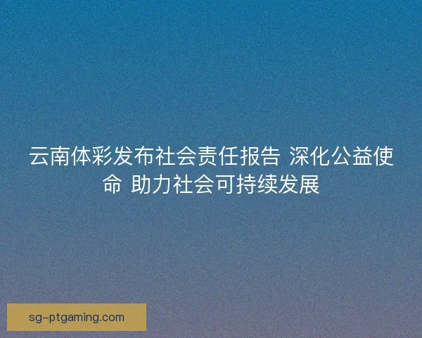 云南体彩发布社会责任报告 深化公益使命 助力社会可持续发展