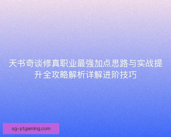 天书奇谈修真职业最强加点思路与实战提升全攻略解析详解进阶技巧