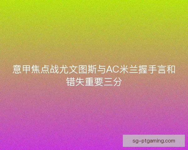意甲焦点战尤文图斯与AC米兰握手言和错失重要三分