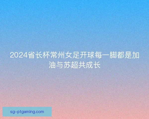 2024省长杯常州女足开球每一脚都是加油与苏超共成长