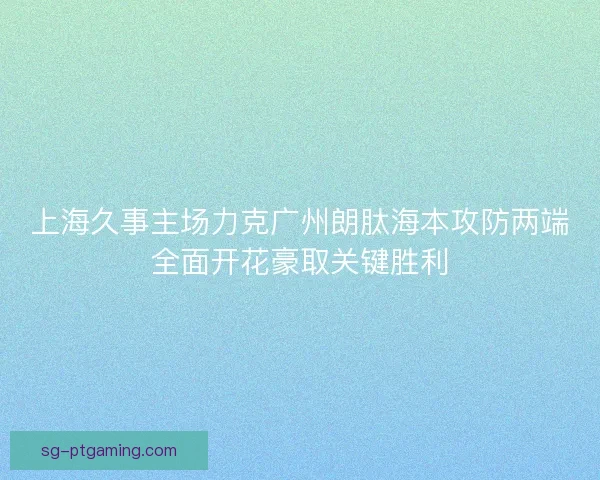上海久事主场力克广州朗肽海本攻防两端全面开花豪取关键胜利 上海久事主场力克广州朗肽海本攻防两端全面开花豪取关键胜利
