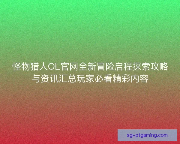 怪物猎人OL官网全新冒险启程探索攻略与资讯汇总玩家必看精彩内容