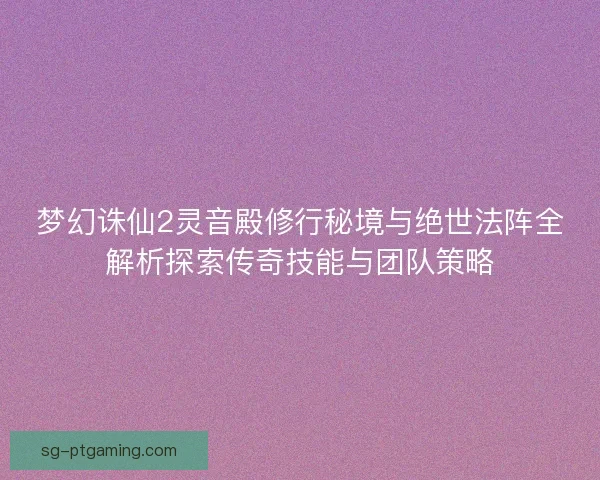 梦幻诛仙2灵音殿修行秘境与绝世法阵全解析探索传奇技能与团队策略 梦幻诛仙2灵音殿修行秘境与绝世法阵全解析探索传奇技能与团队策略