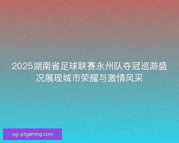 2025湖南省足球联赛永州队夺冠巡游盛况展现城市荣耀与激情风采 2025湖南省足球联赛永州队夺冠巡游盛况展现城市荣耀与激情风采