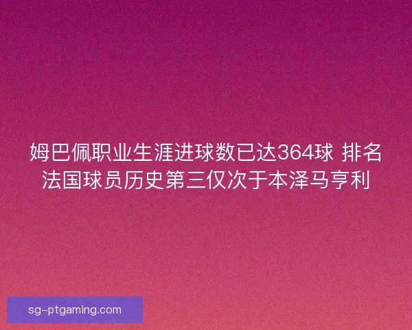 姆巴佩职业生涯进球数已达364球 排名法国球员历史第三仅次于本泽马亨利