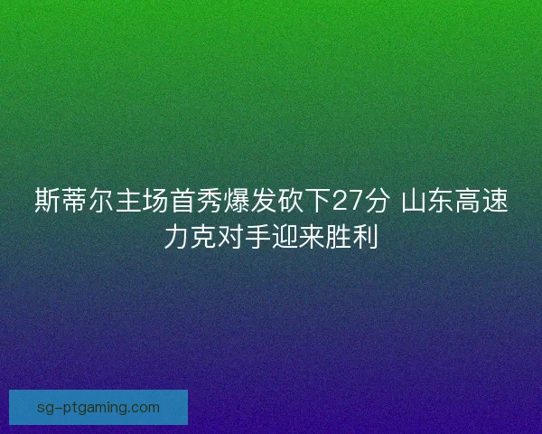斯蒂尔主场首秀爆发砍下27分 山东高速力克对手迎来胜利