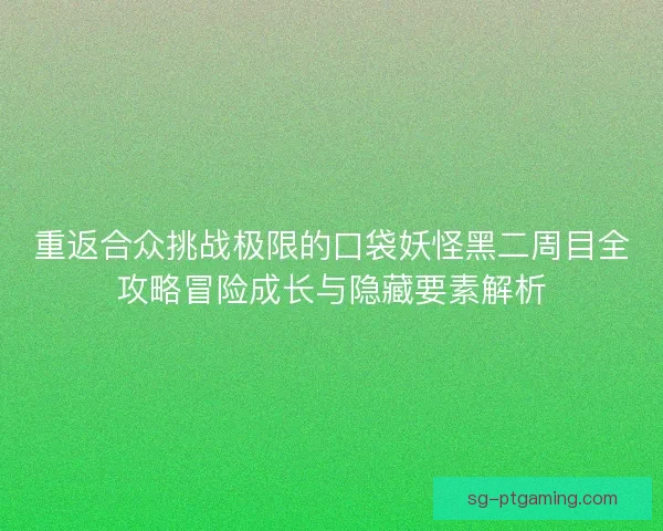 重返合众挑战极限的口袋妖怪黑二周目全攻略冒险成长与隐藏要素解析