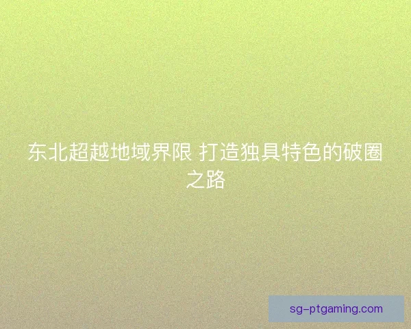 东北超越地域界限 打造独具特色的破圈之路