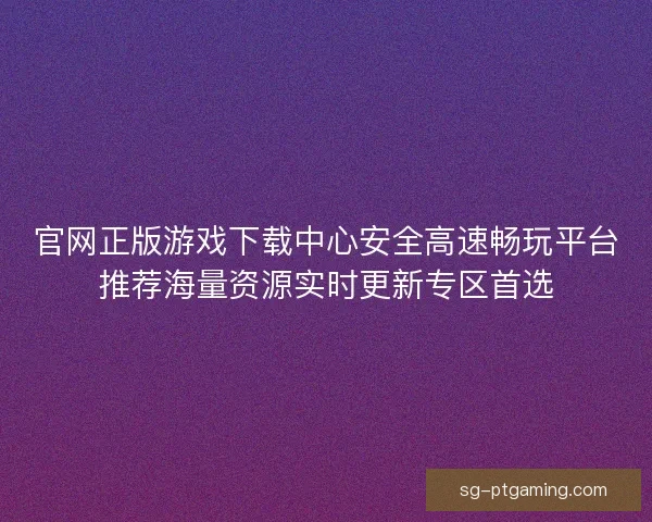 官网正版游戏下载中心安全高速畅玩平台推荐海量资源实时更新专区首选