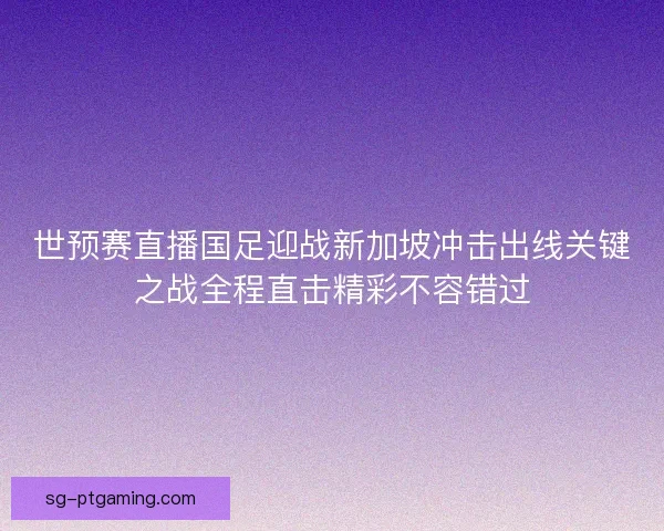 世预赛直播国足迎战新加坡冲击出线关键之战全程直击精彩不容错过
