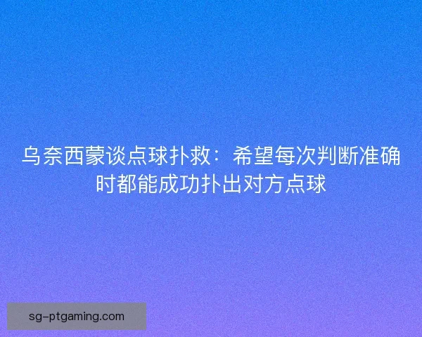 乌奈西蒙谈点球扑救：希望每次判断准确时都能成功扑出对方点球